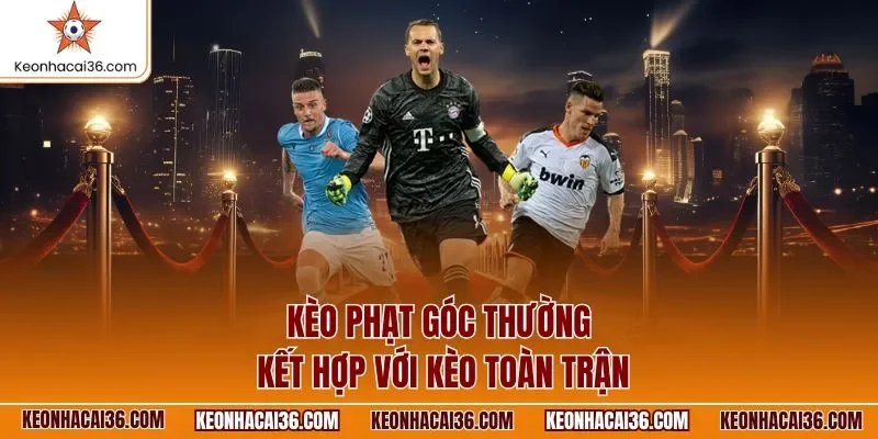 Kèo phạt góc thường kết hợp với kèo toàn trận