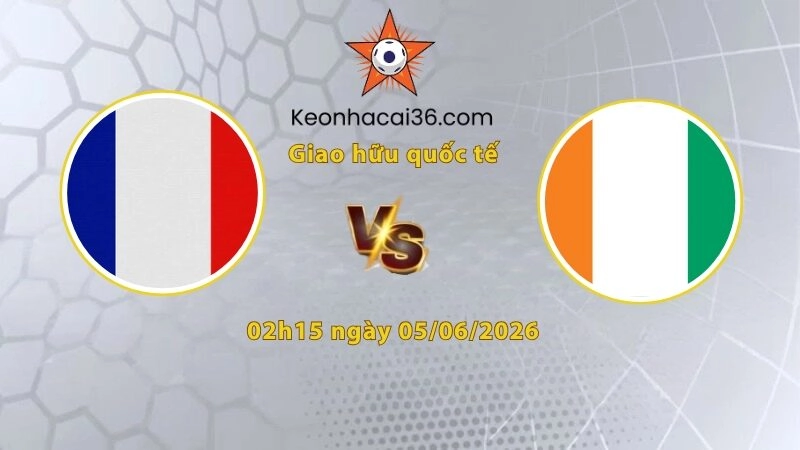 Soi kèo Pháp vs Bờ Biển Ngà, 02h10 ngày 05/06: Khởi động nhẹ nhàng